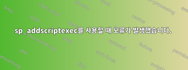 sp_addscriptexec를 사용할 때 오류가 발생했습니다.