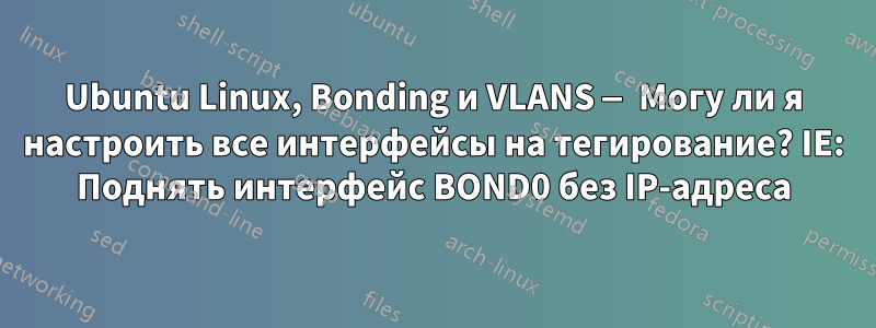 Ubuntu Linux, Bonding и VLANS — Могу ли я настроить все интерфейсы на тегирование? IE: Поднять интерфейс BOND0 без IP-адреса