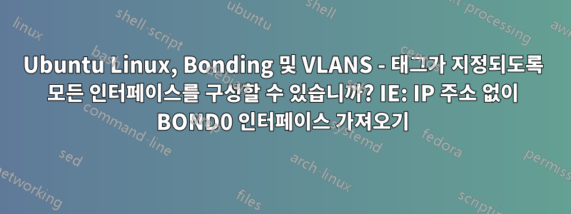 Ubuntu Linux, Bonding 및 VLANS - 태그가 지정되도록 모든 인터페이스를 구성할 수 있습니까? IE: IP 주소 없이 BOND0 인터페이스 가져오기