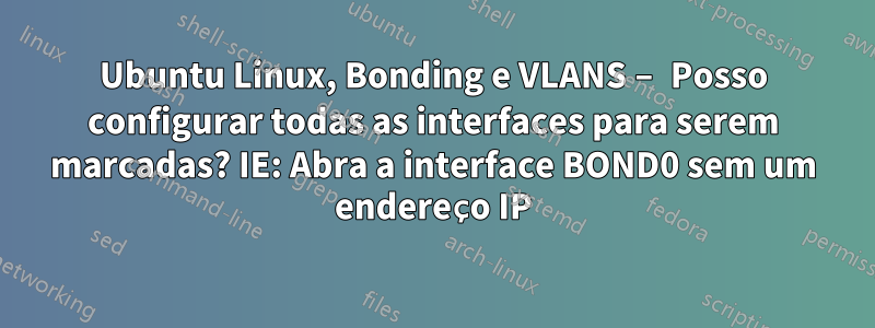 Ubuntu Linux, Bonding e VLANS – Posso configurar todas as interfaces para serem marcadas? IE: Abra a interface BOND0 sem um endereço IP