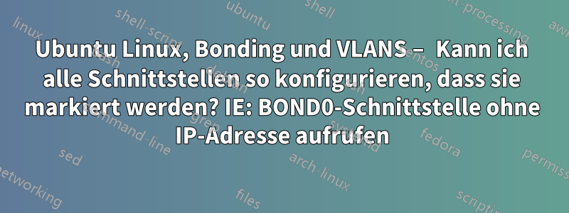 Ubuntu Linux, Bonding und VLANS – Kann ich alle Schnittstellen so konfigurieren, dass sie markiert werden? IE: BOND0-Schnittstelle ohne IP-Adresse aufrufen