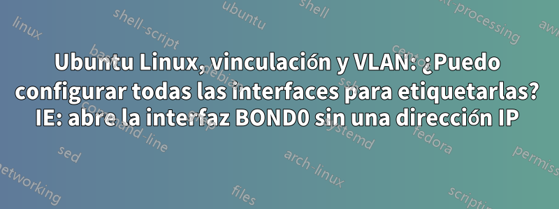 Ubuntu Linux, vinculación y VLAN: ¿Puedo configurar todas las interfaces para etiquetarlas? IE: abre la interfaz BOND0 sin una dirección IP