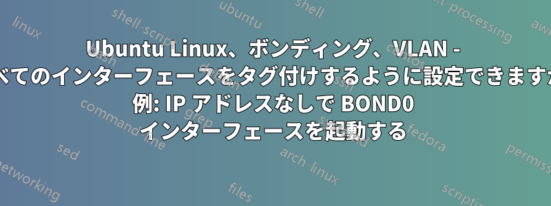 Ubuntu Linux、ボンディング、VLAN - すべてのインターフェースをタグ付けするように設定できますか? 例: IP アドレスなしで BOND0 インターフェースを起動する