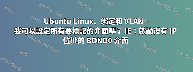 Ubuntu Linux、綁定和 VLAN - 我可以設定所有要標記的介面嗎？ IE：啟動沒有 IP 位址的 BOND0 介面