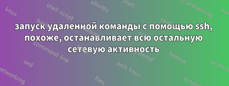 запуск удаленной команды с помощью ssh, похоже, останавливает всю остальную сетевую активность