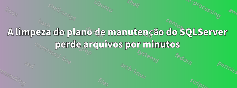 A limpeza do plano de manutenção do SQLServer perde arquivos por minutos