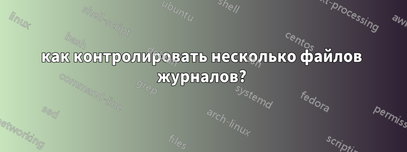 как контролировать несколько файлов журналов?