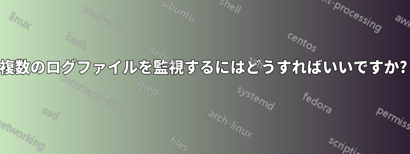 複数のログファイルを監視するにはどうすればいいですか?