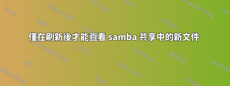 僅在刷新後才能查看 samba 共享中的新文件