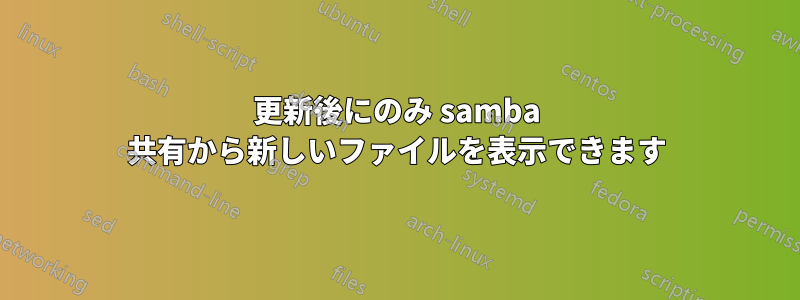 更新後にのみ samba 共有から新しいファイルを表示できます