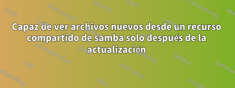 Capaz de ver archivos nuevos desde un recurso compartido de samba solo después de la actualización