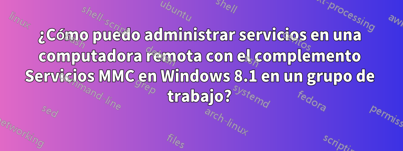 ¿Cómo puedo administrar servicios en una computadora remota con el complemento Servicios MMC en Windows 8.1 en un grupo de trabajo?