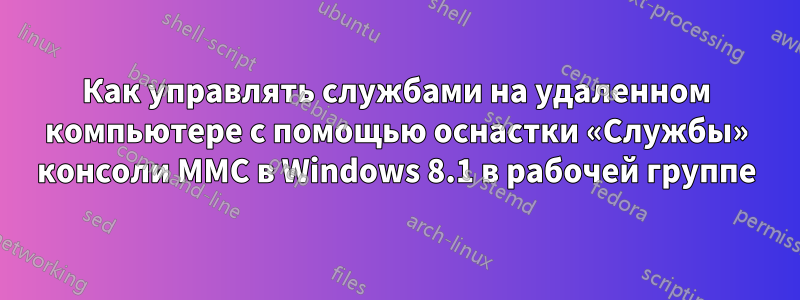 Как управлять службами на удаленном компьютере с помощью оснастки «Службы» консоли MMC в Windows 8.1 в рабочей группе