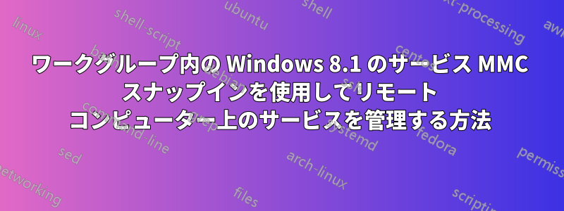 ワークグループ内の Windows 8.1 のサービス MMC スナップインを使用してリモート コンピューター上のサービスを管理する方法