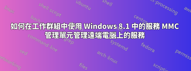 如何在工作群組中使用 Windows 8.1 中的服務 MMC 管理單元管理遠端電腦上的服務