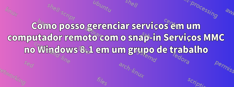 Como posso gerenciar serviços em um computador remoto com o snap-in Serviços MMC no Windows 8.1 em um grupo de trabalho