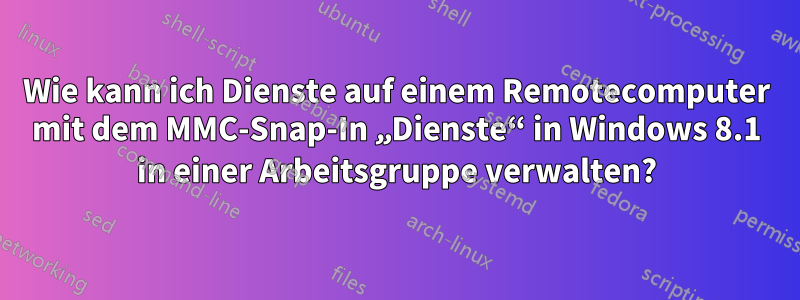 Wie kann ich Dienste auf einem Remotecomputer mit dem MMC-Snap-In „Dienste“ in Windows 8.1 in einer Arbeitsgruppe verwalten?