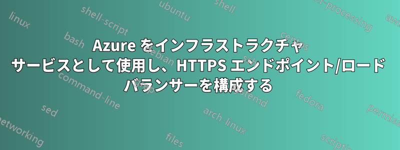 Azure をインフラストラクチャ サービスとして使用し、HTTPS エンドポイント/ロード バランサーを構成する