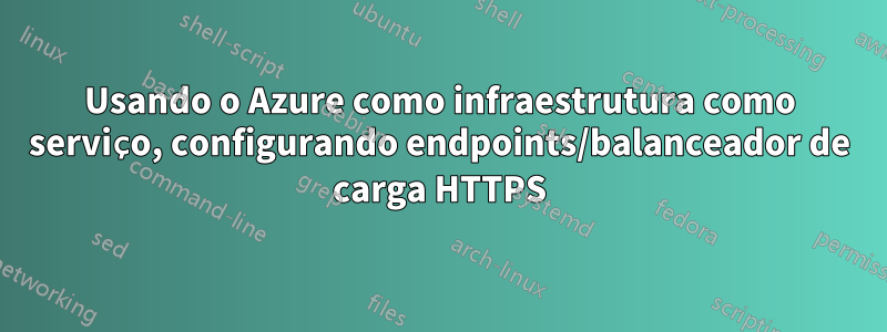 Usando o Azure como infraestrutura como serviço, configurando endpoints/balanceador de carga HTTPS