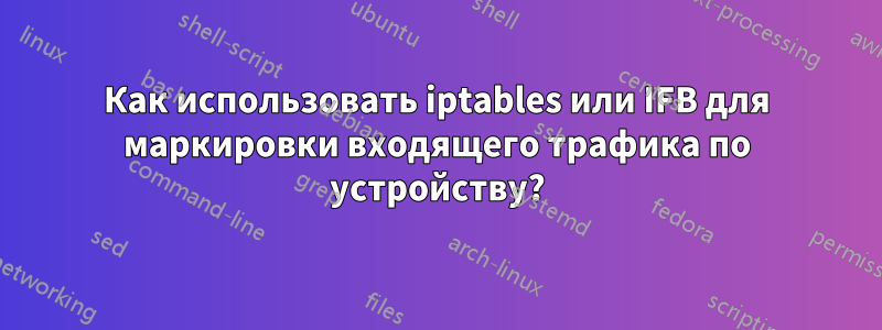 Как использовать iptables или IFB для маркировки входящего трафика по устройству?