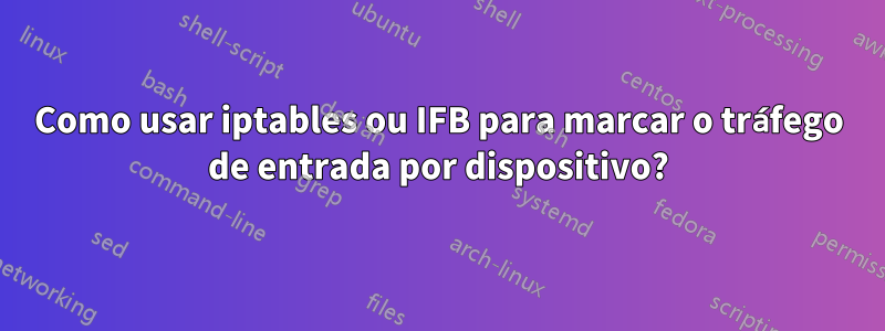 Como usar iptables ou IFB para marcar o tráfego de entrada por dispositivo?