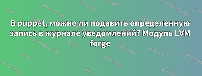 В puppet, можно ли подавить определенную запись в журнале уведомлений? Модуль LVM forge