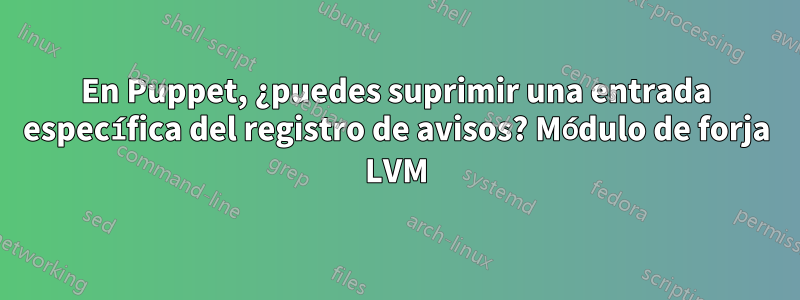 En Puppet, ¿puedes suprimir una entrada específica del registro de avisos? Módulo de forja LVM