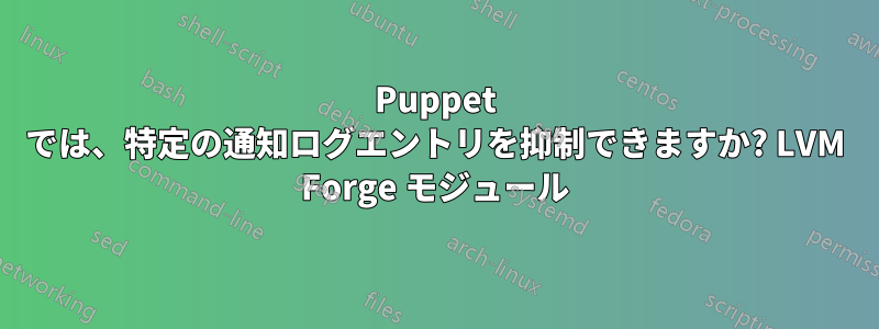 Puppet では、特定の通知ログエントリを抑制できますか? LVM Forge モジュール