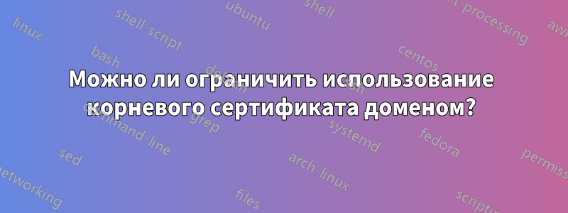 Можно ли ограничить использование корневого сертификата доменом?