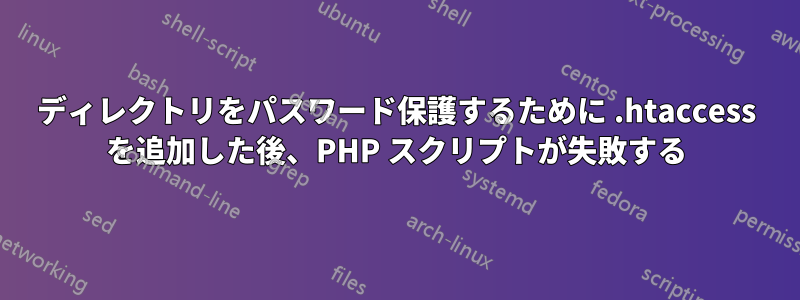 ディレクトリをパスワード保護するために .htaccess を追加した後、PHP スクリプトが失敗する