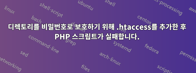 디렉토리를 비밀번호로 보호하기 위해 .htaccess를 추가한 후 PHP 스크립트가 실패합니다.