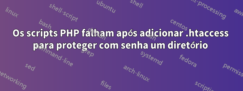 Os scripts PHP falham após adicionar .htaccess para proteger com senha um diretório