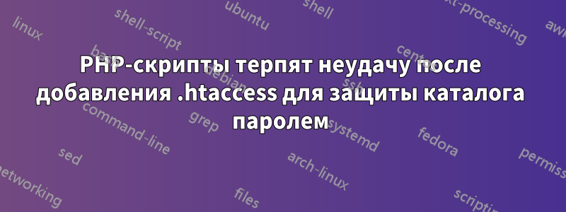 PHP-скрипты терпят неудачу после добавления .htaccess для защиты каталога паролем