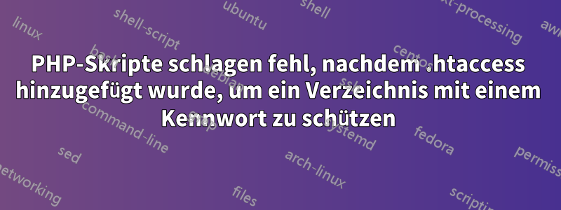 PHP-Skripte schlagen fehl, nachdem .htaccess hinzugefügt wurde, um ein Verzeichnis mit einem Kennwort zu schützen