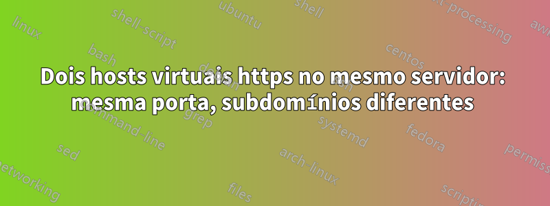 Dois hosts virtuais https no mesmo servidor: mesma porta, subdomínios diferentes