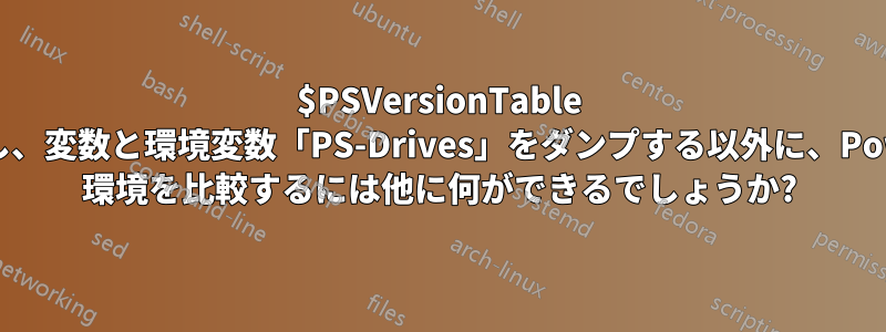 $PSVersionTable をダンプし、変数と環境変数「PS-Drives」をダンプする以外に、PowerShell 環境を比較するには他に何ができるでしょうか?