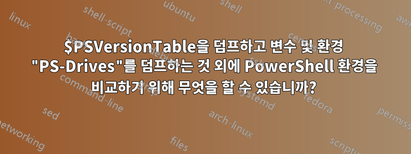 $PSVersionTable을 덤프하고 변수 및 환경 "PS-Drives"를 덤프하는 것 외에 PowerShell 환경을 비교하기 위해 무엇을 할 수 있습니까?