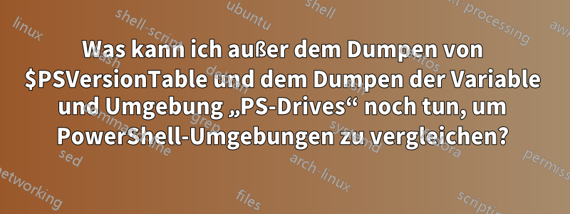 Was kann ich außer dem Dumpen von $PSVersionTable und dem Dumpen der Variable und Umgebung „PS-Drives“ noch tun, um PowerShell-Umgebungen zu vergleichen?