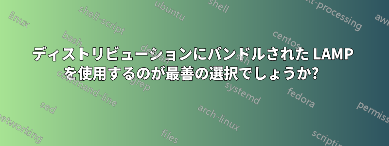 ディストリビューションにバンドルされた LAMP を使用するのが最善の選択でしょうか? 