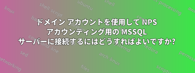 ドメイン アカウントを使用して NPS アカウンティング用の MSSQL サーバーに接続するにはどうすればよいですか?