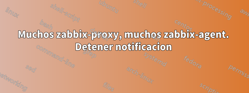 Muchos zabbix-proxy, muchos zabbix-agent. Detener notificacion