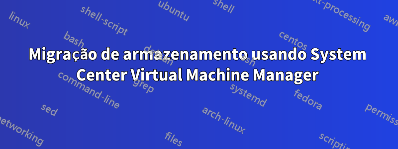 Migração de armazenamento usando System Center Virtual Machine Manager