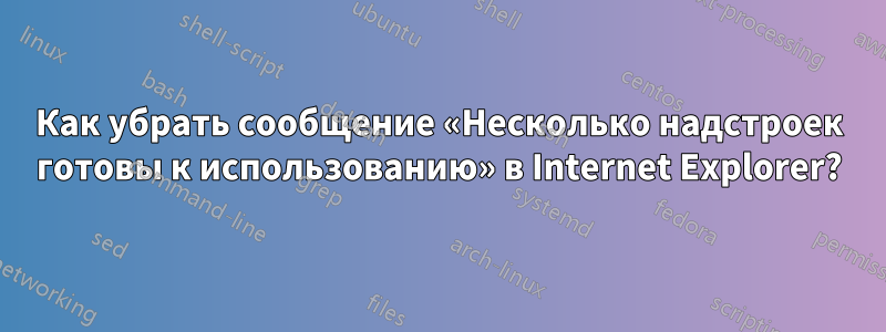 Как убрать сообщение «Несколько надстроек готовы к использованию» в Internet Explorer?