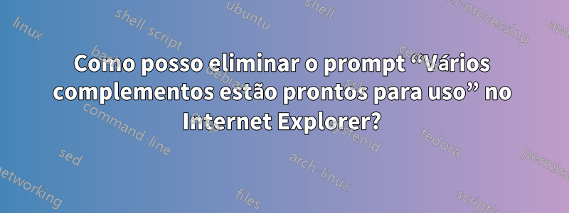 Como posso eliminar o prompt “Vários complementos estão prontos para uso” no Internet Explorer?