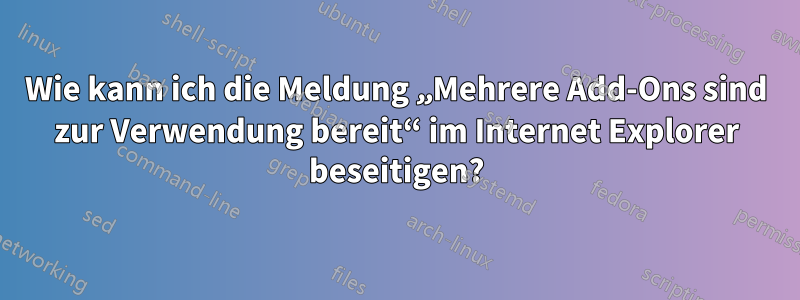 Wie kann ich die Meldung „Mehrere Add-Ons sind zur Verwendung bereit“ im Internet Explorer beseitigen?