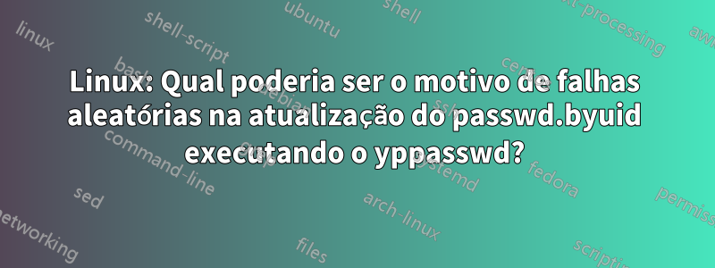 Linux: Qual poderia ser o motivo de falhas aleatórias na atualização do passwd.byuid executando o yppasswd?