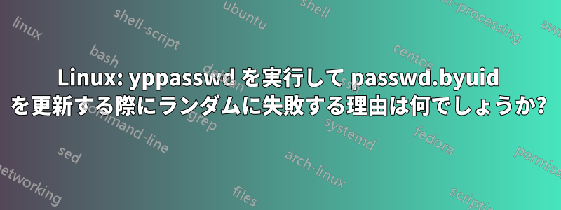 Linux: yppasswd を実行して passwd.byuid を更新する際にランダムに失敗する理由は何でしょうか?