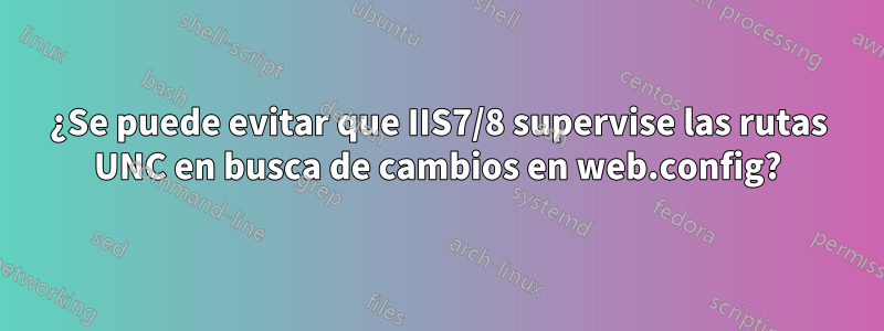 ¿Se puede evitar que IIS7/8 supervise las rutas UNC en busca de cambios en web.config?