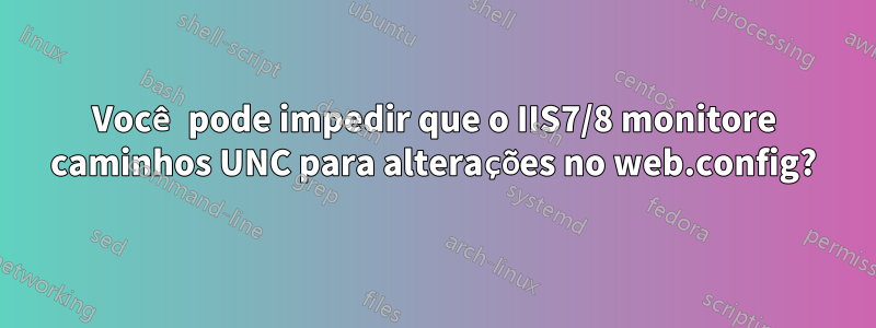 Você pode impedir que o IIS7/8 monitore caminhos UNC para alterações no web.config?