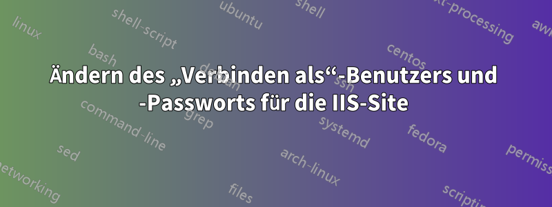 Ändern des „Verbinden als“-Benutzers und -Passworts für die IIS-Site